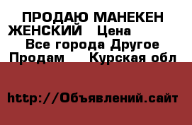 ПРОДАЮ МАНЕКЕН ЖЕНСКИЙ › Цена ­ 15 000 - Все города Другое » Продам   . Курская обл.